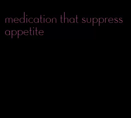 medication that suppress appetite