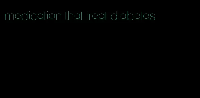 medication that treat diabetes