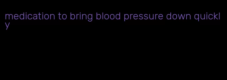 medication to bring blood pressure down quickly