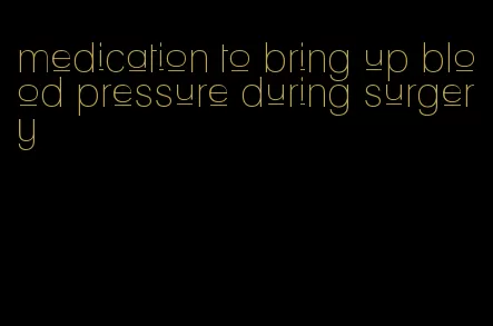 medication to bring up blood pressure during surgery