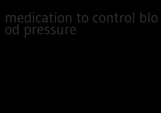 medication to control blood pressure