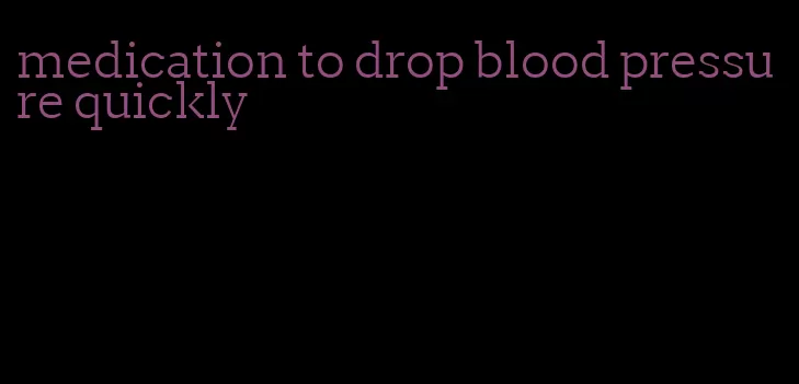 medication to drop blood pressure quickly