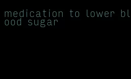 medication to lower blood sugar