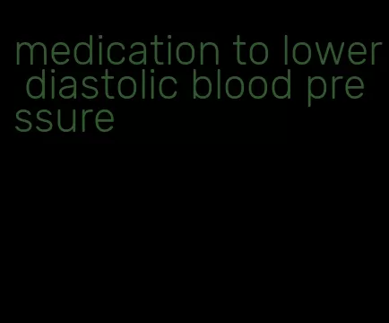 medication to lower diastolic blood pressure