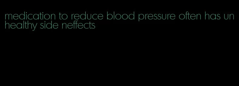 medication to reduce blood pressure often has unhealthy side neffects