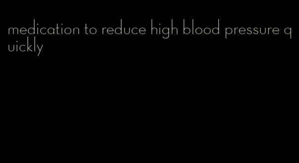 medication to reduce high blood pressure quickly