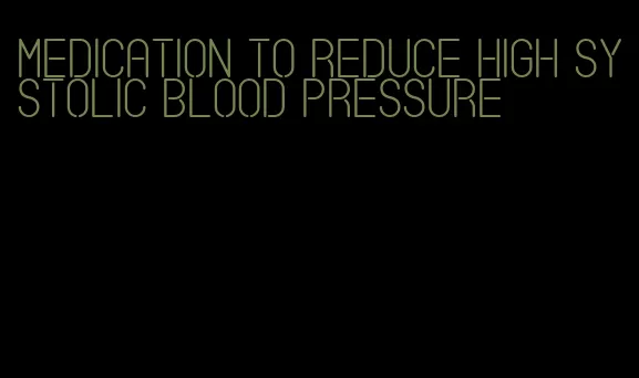 medication to reduce high systolic blood pressure