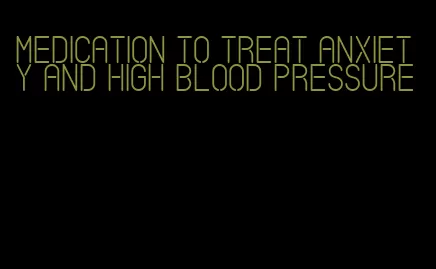 medication to treat anxiety and high blood pressure