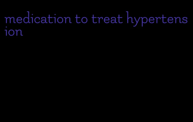 medication to treat hypertension