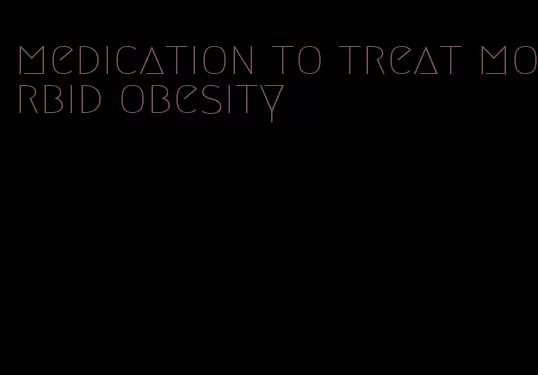 medication to treat morbid obesity