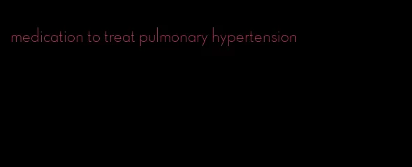 medication to treat pulmonary hypertension