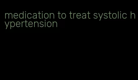 medication to treat systolic hypertension