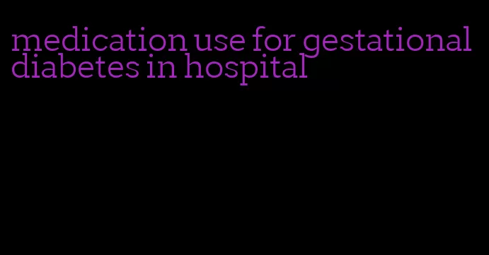 medication use for gestational diabetes in hospital