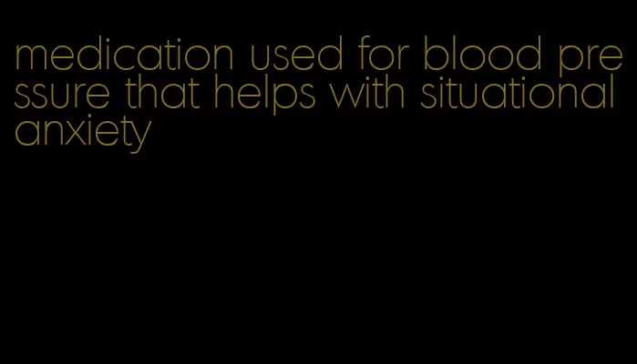 medication used for blood pressure that helps with situational anxiety