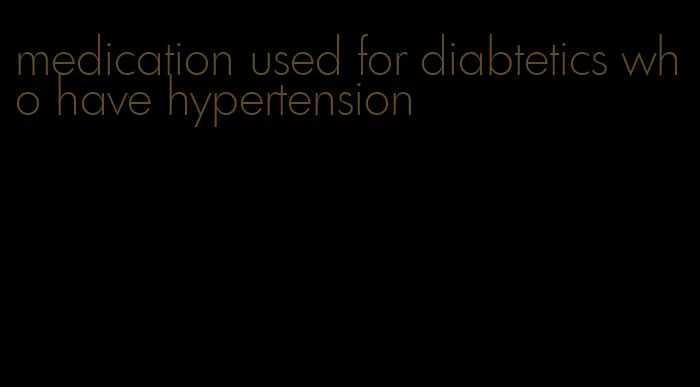 medication used for diabtetics who have hypertension