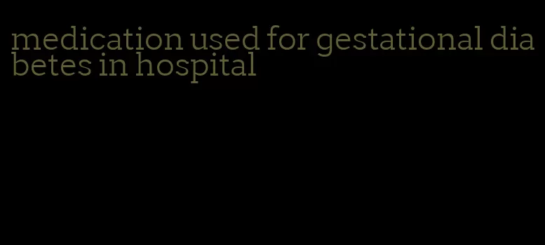 medication used for gestational diabetes in hospital