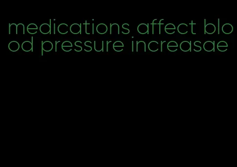 medications affect blood pressure increasae