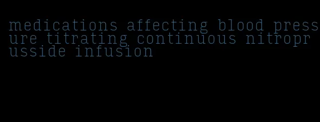 medications affecting blood pressure titrating continuous nitroprusside infusion