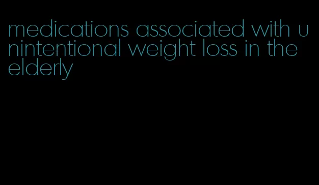 medications associated with unintentional weight loss in the elderly