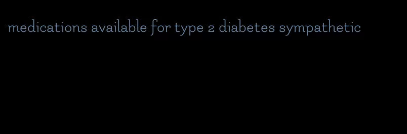 medications available for type 2 diabetes sympathetic