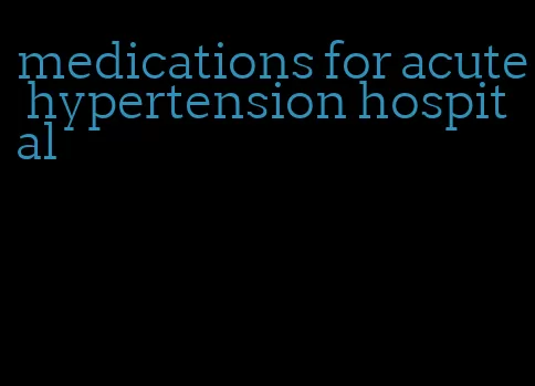 medications for acute hypertension hospital