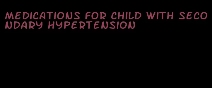 medications for child with secondary hypertension