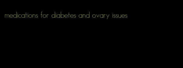 medications for diabetes and ovary issues