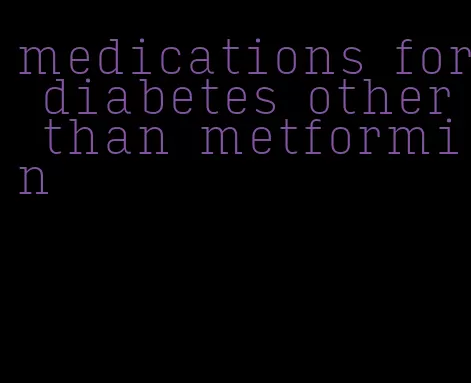 medications for diabetes other than metformin