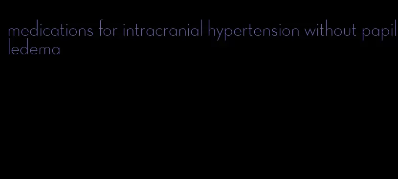 medications for intracranial hypertension without papilledema