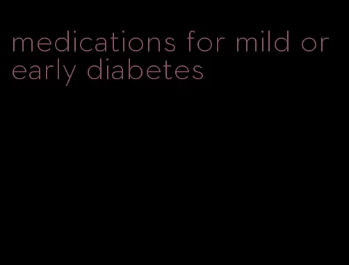 medications for mild or early diabetes