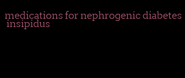 medications for nephrogenic diabetes insipidus