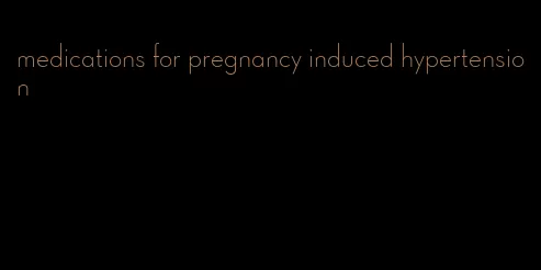 medications for pregnancy induced hypertension