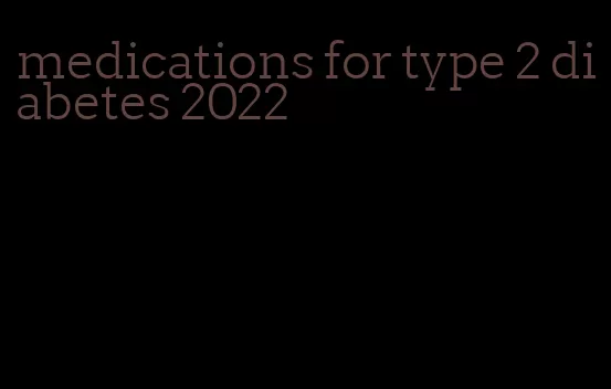 medications for type 2 diabetes 2022