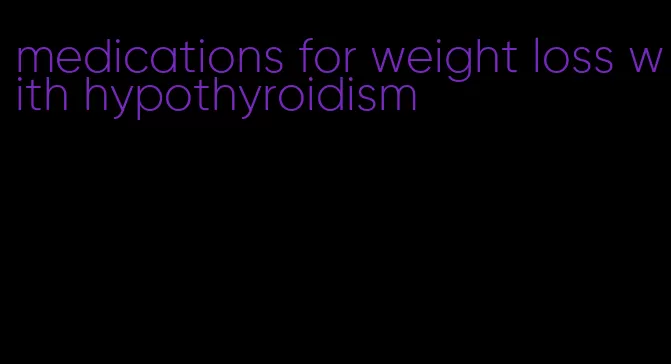 medications for weight loss with hypothyroidism