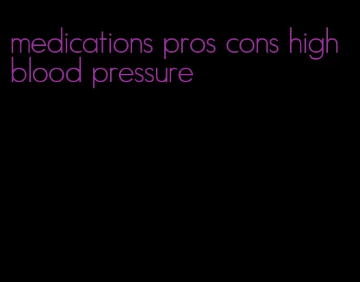 medications pros cons high blood pressure