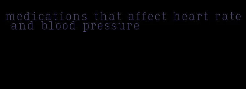 medications that affect heart rate and blood pressure