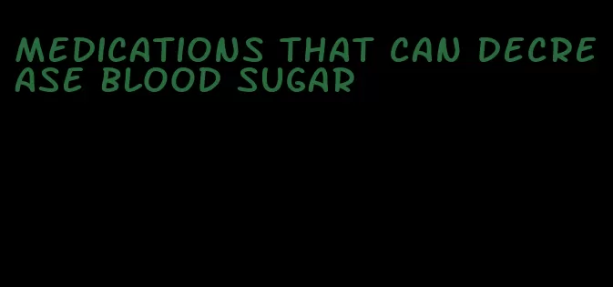 medications that can decrease blood sugar