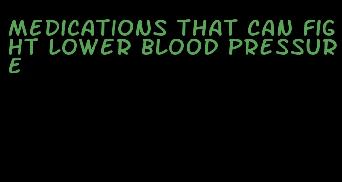 medications that can fight lower blood pressure