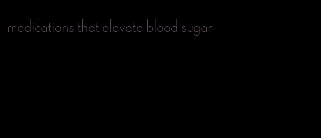 medications that elevate blood sugar