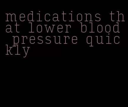 medications that lower blood pressure quickly