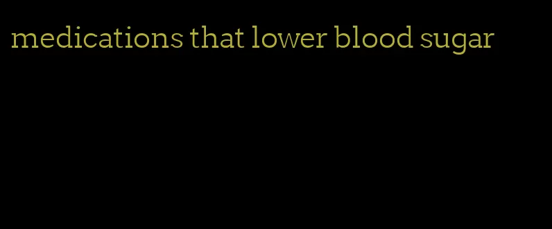 medications that lower blood sugar