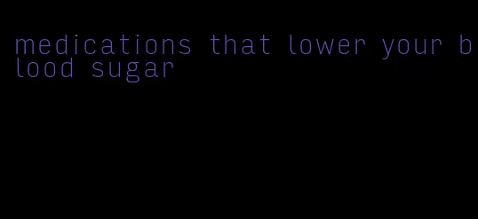 medications that lower your blood sugar