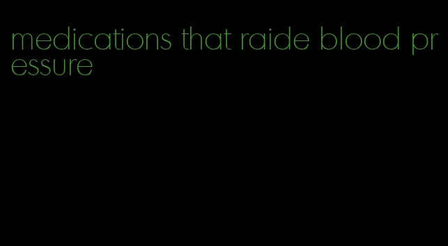 medications that raide blood pressure