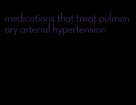 medications that treat pulmonary arterial hypertension