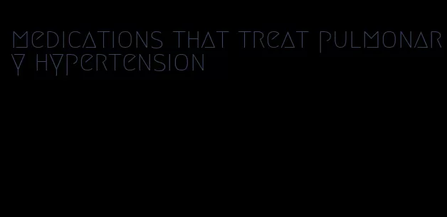 medications that treat pulmonary hypertension