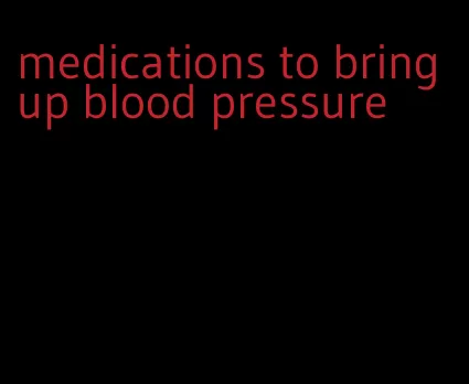 medications to bring up blood pressure