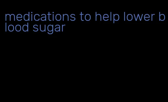 medications to help lower blood sugar