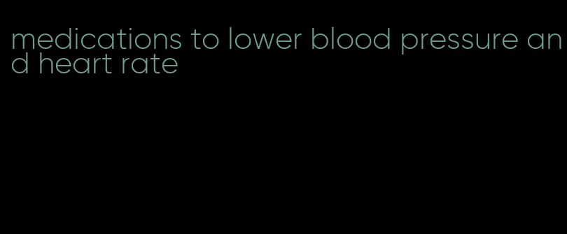 medications to lower blood pressure and heart rate