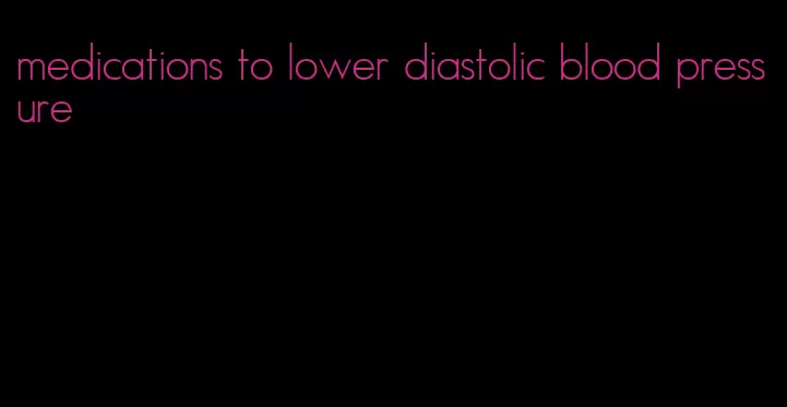 medications to lower diastolic blood pressure