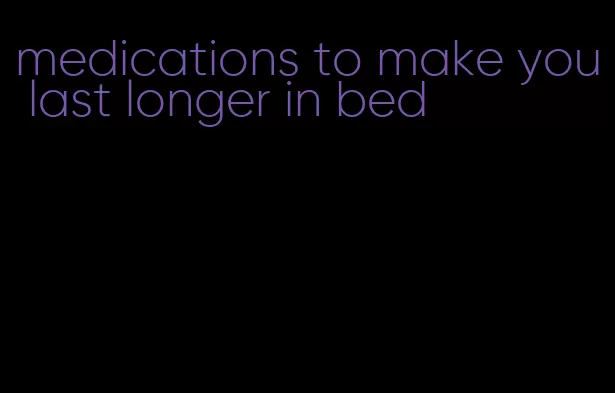 medications to make you last longer in bed